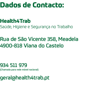 Dados de Contacto: Health4Trab Saúde, Higiene e Segurança no Trabalho Rua de São Vicente 358, Meadela 4900-818 Viana do Castelo 934 511 979 (Chamada para rede móvel nacional) geral@health4trab.pt